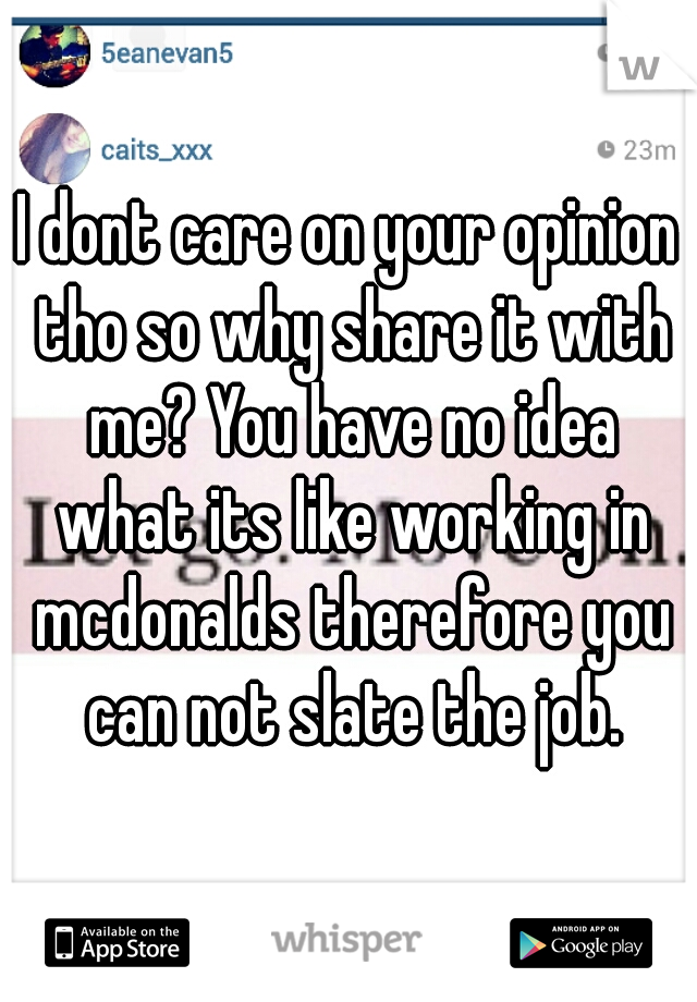 I dont care on your opinion tho so why share it with me? You have no idea what its like working in mcdonalds therefore you can not slate the job.