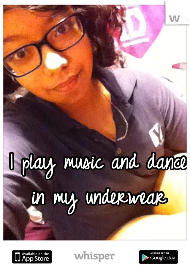 I play music and dance in my underwear