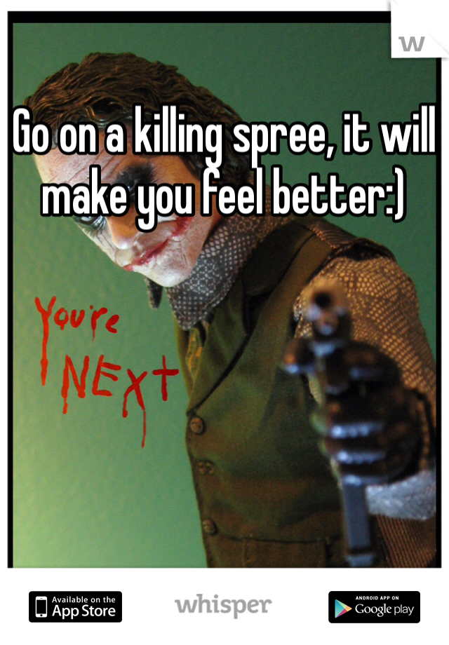 Go on a killing spree, it will make you feel better:)