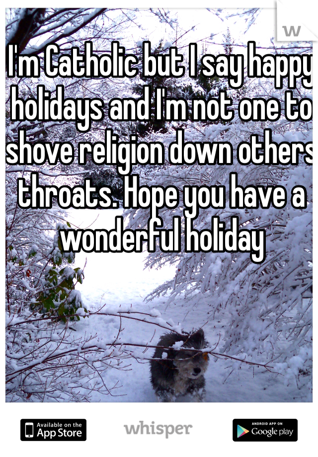 I'm Catholic but I say happy holidays and I'm not one to shove religion down others throats. Hope you have a wonderful holiday 
