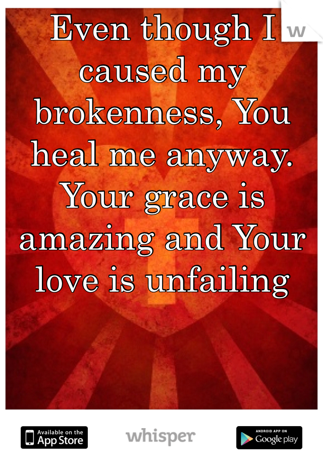 Even though I caused my brokenness, You heal me anyway. Your grace is amazing and Your love is unfailing