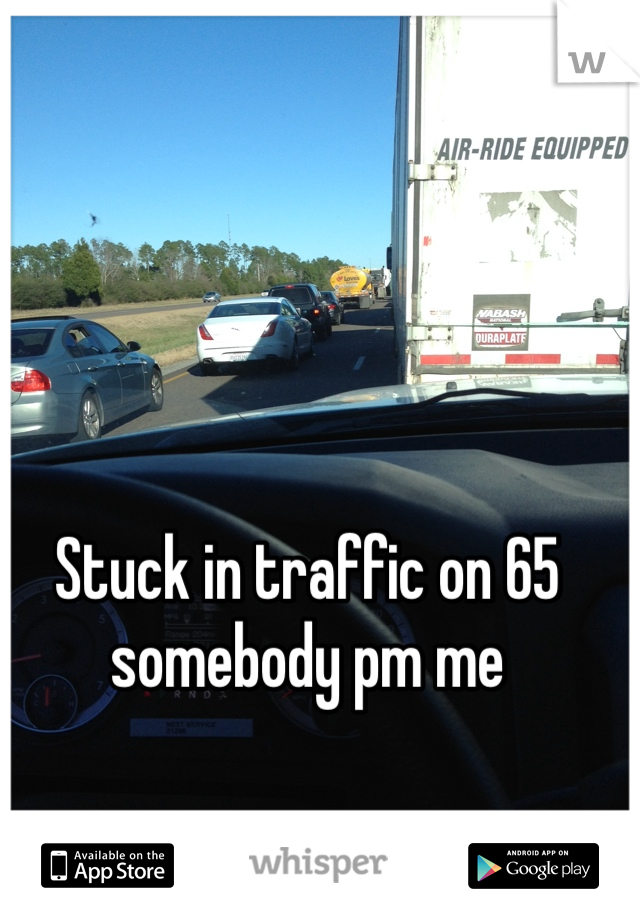 Stuck in traffic on 65 somebody pm me 