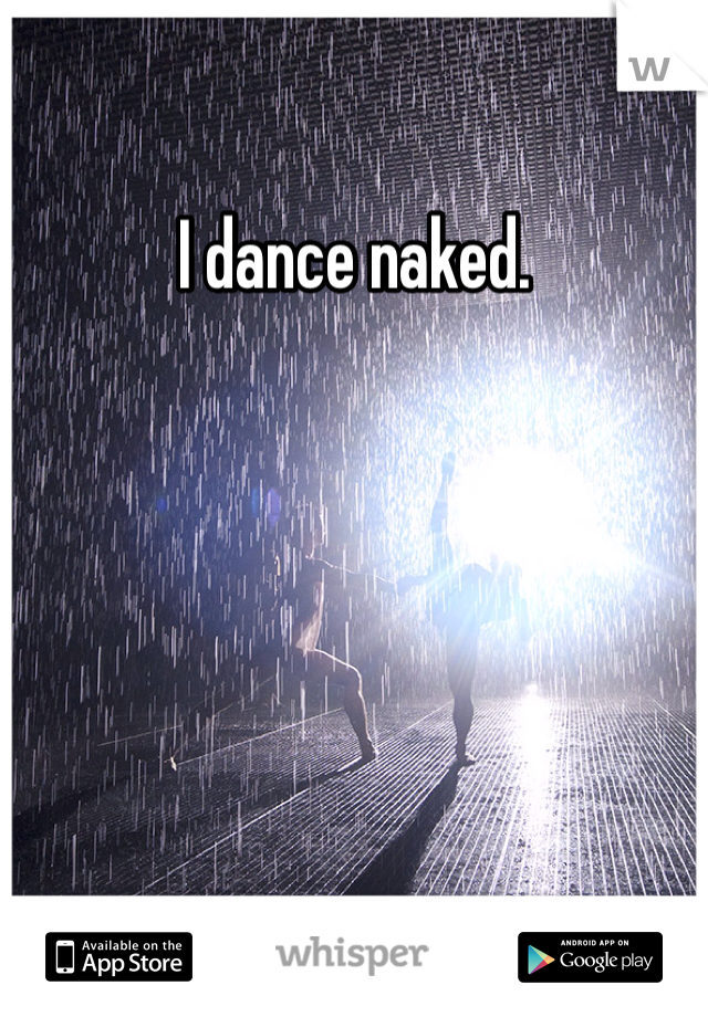 I dance naked. 