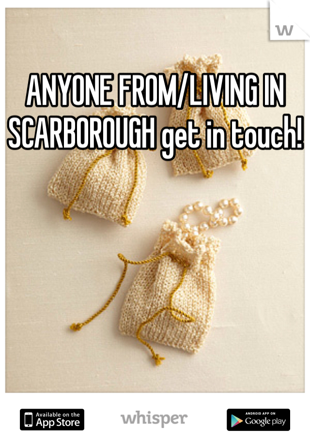 ANYONE FROM/LIVING IN SCARBOROUGH get in touch!