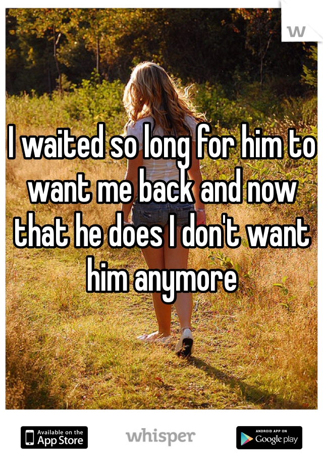 I waited so long for him to want me back and now that he does I don't want him anymore 