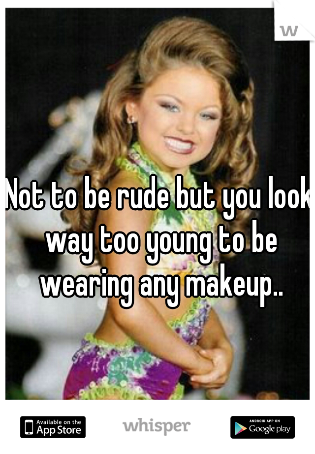 Not to be rude but you look way too young to be wearing any makeup..