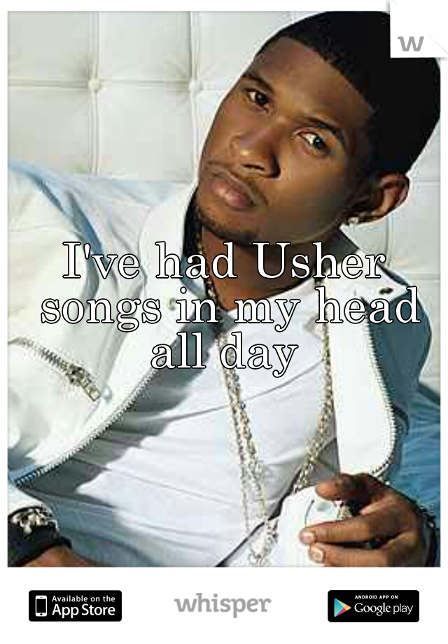 I've had Usher songs in my head all day 