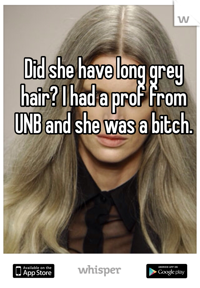 Did she have long grey hair? I had a prof from UNB and she was a bitch. 