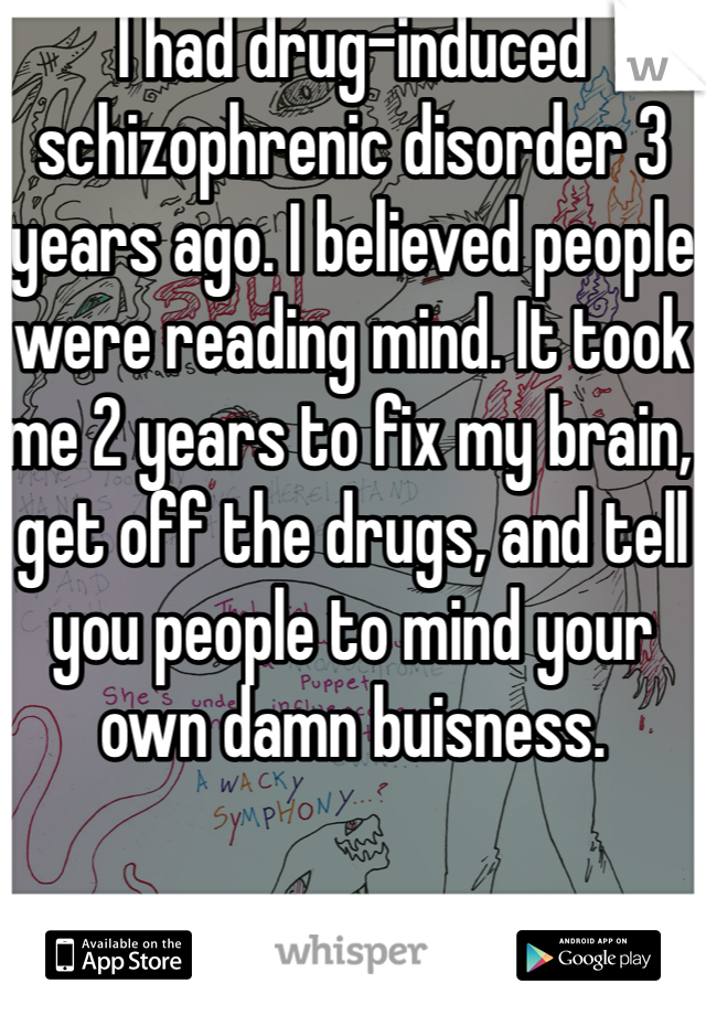 I had drug-induced schizophrenic disorder 3 years ago. I believed people were reading mind. It took me 2 years to fix my brain, get off the drugs, and tell you people to mind your own damn buisness.