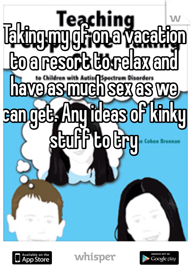Taking my gf on a vacation to a resort to relax and have as much sex as we can get. Any ideas of kinky stuff to try