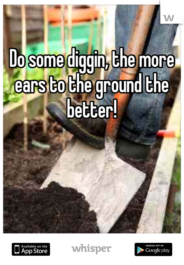 Do some diggin, the more ears to the ground the better!