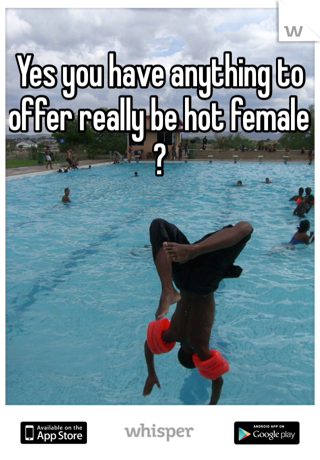 Yes you have anything to offer really be hot female ?