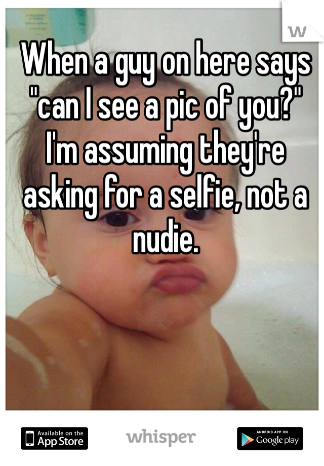When a guy on here says "can I see a pic of you?"
I'm assuming they're asking for a selfie, not a nudie.