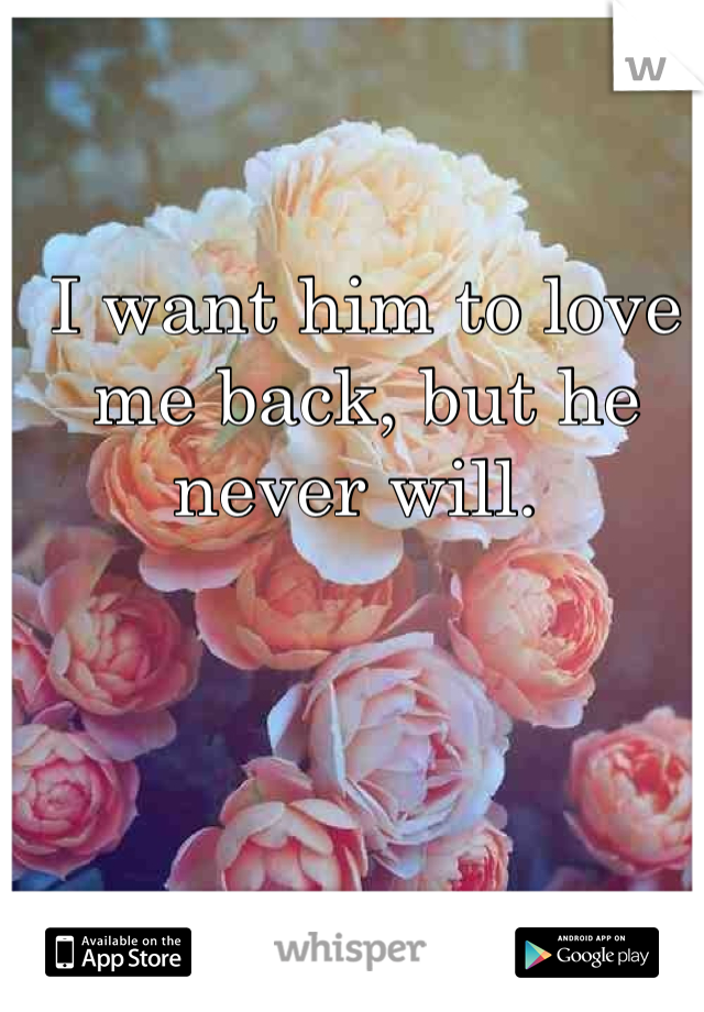 I want him to love me back, but he never will. 