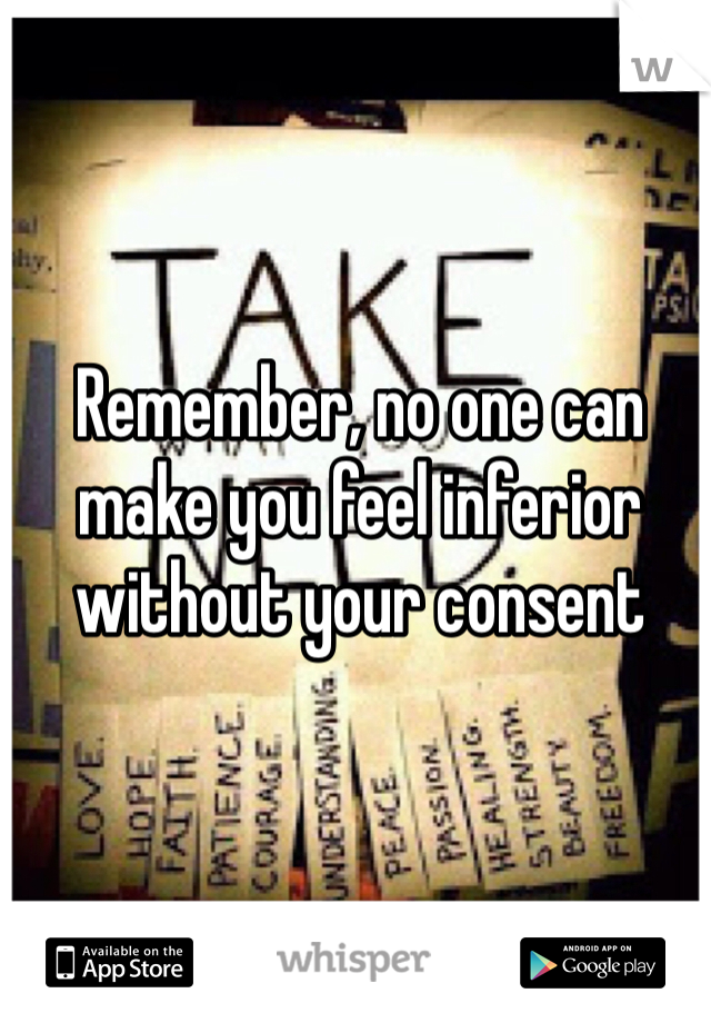 Remember, no one can make you feel inferior without your consent 