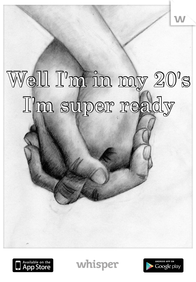 Well I'm in my 20's I'm super ready