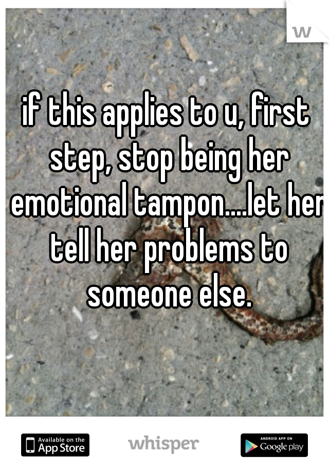 if this applies to u, first step, stop being her emotional tampon....let her tell her problems to someone else.