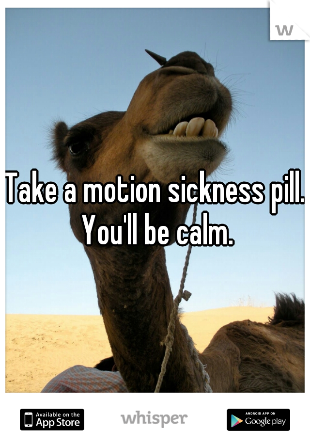 Take a motion sickness pill. You'll be calm.