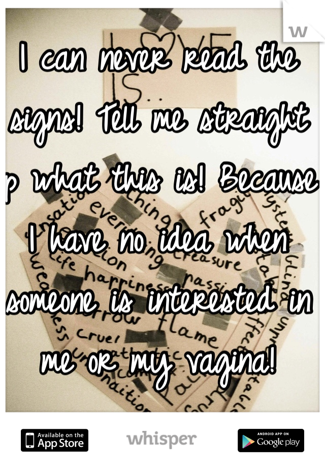 I can never read the signs! Tell me straight up what this is! Because I have no idea when someone is interested in me or my vagina! 