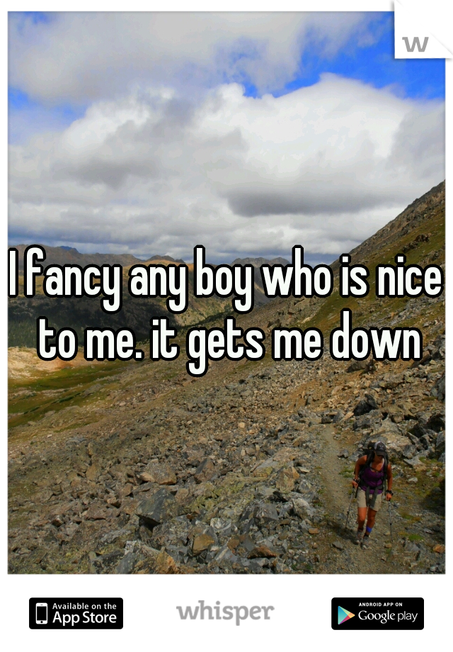 I fancy any boy who is nice to me. it gets me down