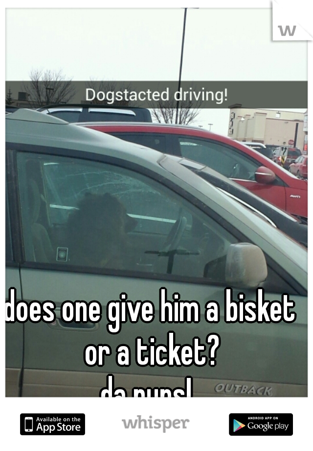 does one give him a bisket or a ticket?




da puns! 