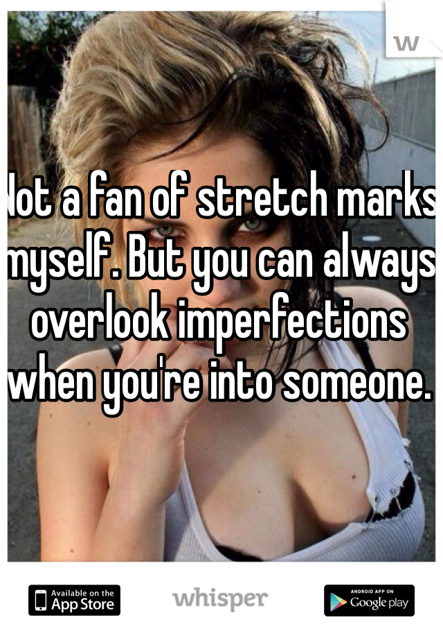 Not a fan of stretch marks myself. But you can always overlook imperfections when you're into someone. 