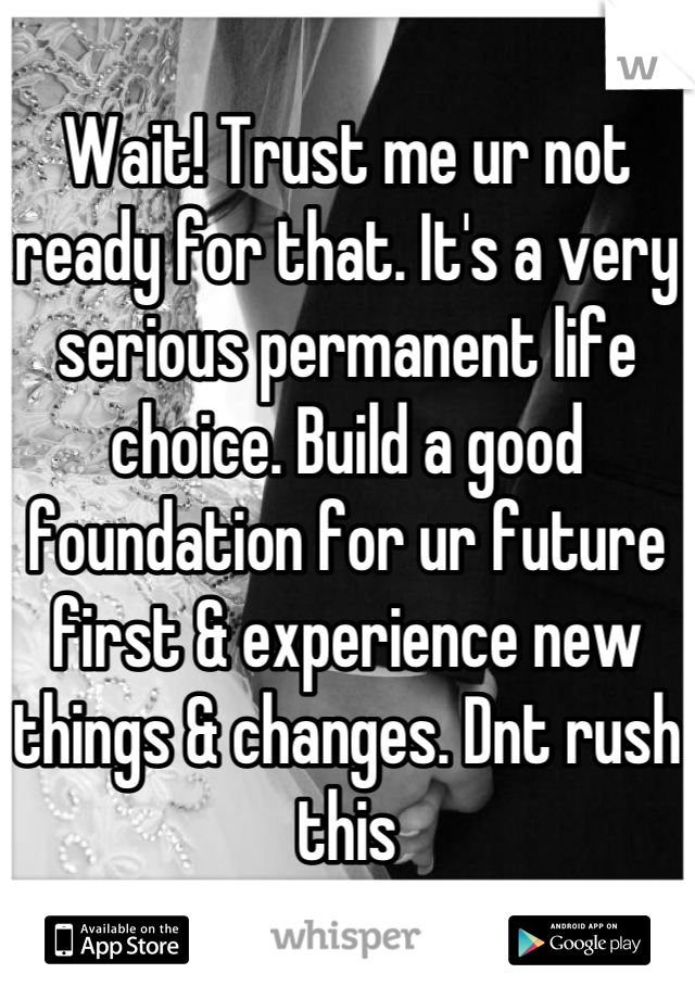Wait! Trust me ur not ready for that. It's a very serious permanent life choice. Build a good foundation for ur future first & experience new things & changes. Dnt rush this