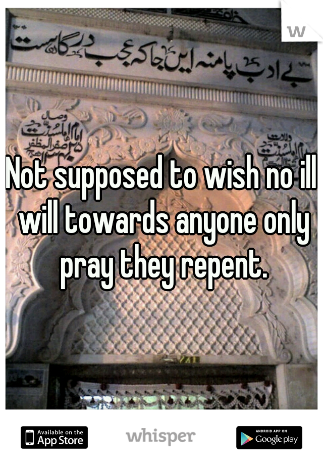 Not supposed to wish no ill will towards anyone only pray they repent.