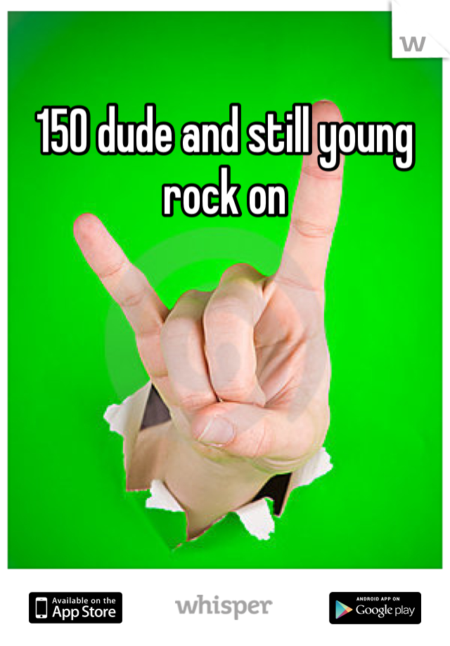 150 dude and still young rock on