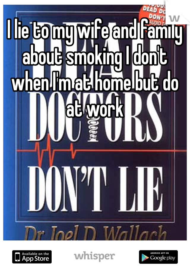 I lie to my wife and family about smoking I don't when I'm at home but do at work