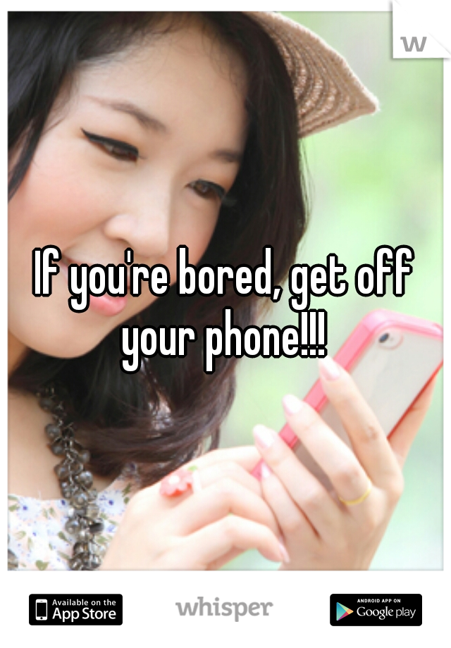 If you're bored, get off your phone!!! 