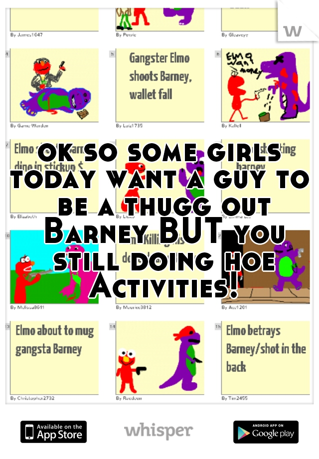 ok so some girls today want a guy to  be a thugg out Barney BUT you still doing hoe Activities!