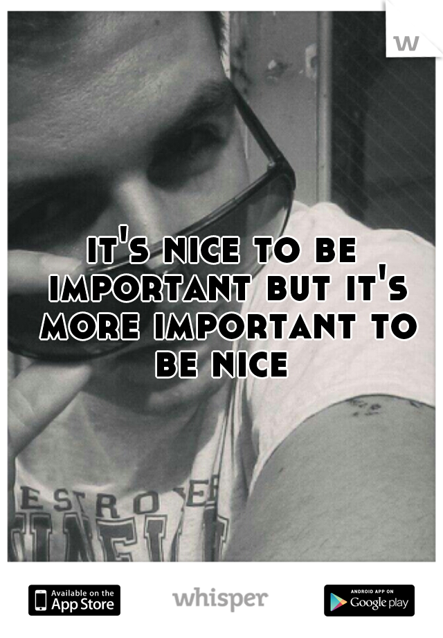 it's nice to be important but it's more important to be nice 
