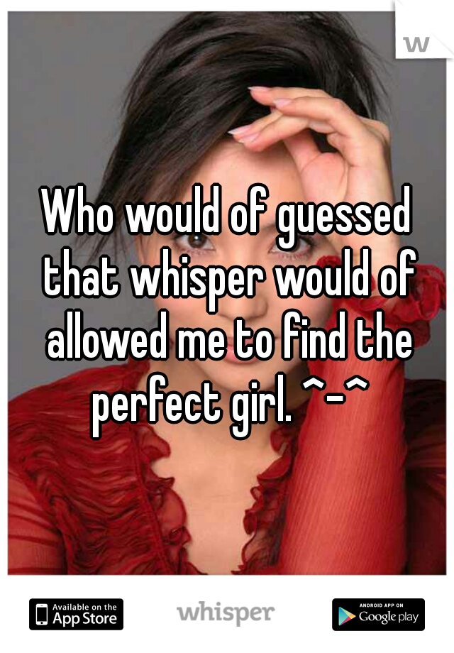 Who would of guessed that whisper would of allowed me to find the perfect girl. ^-^