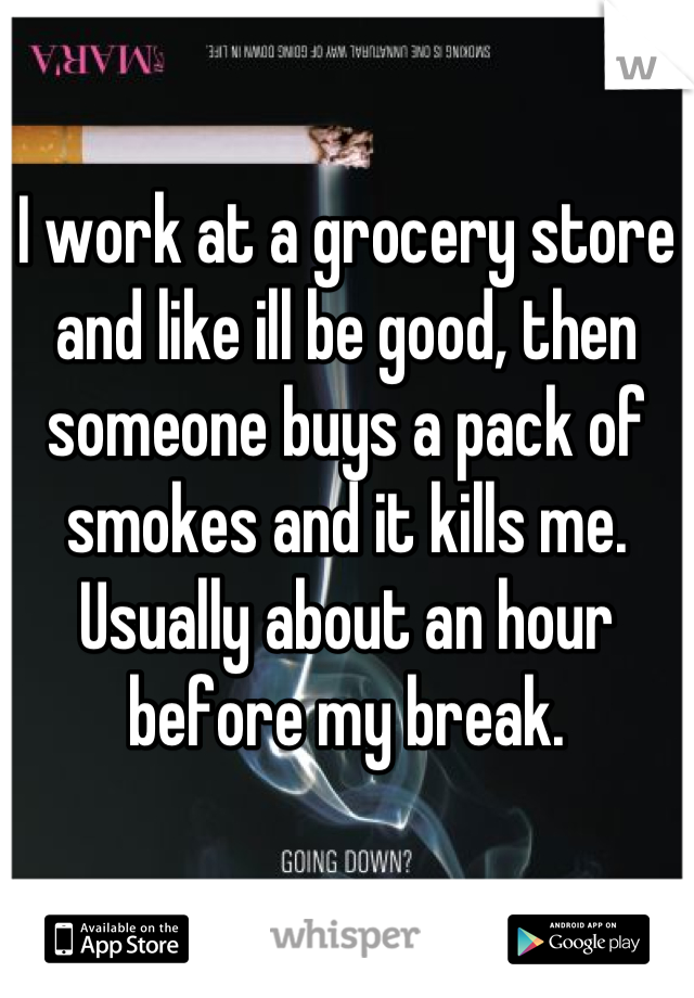 I work at a grocery store and like ill be good, then someone buys a pack of smokes and it kills me. Usually about an hour before my break.