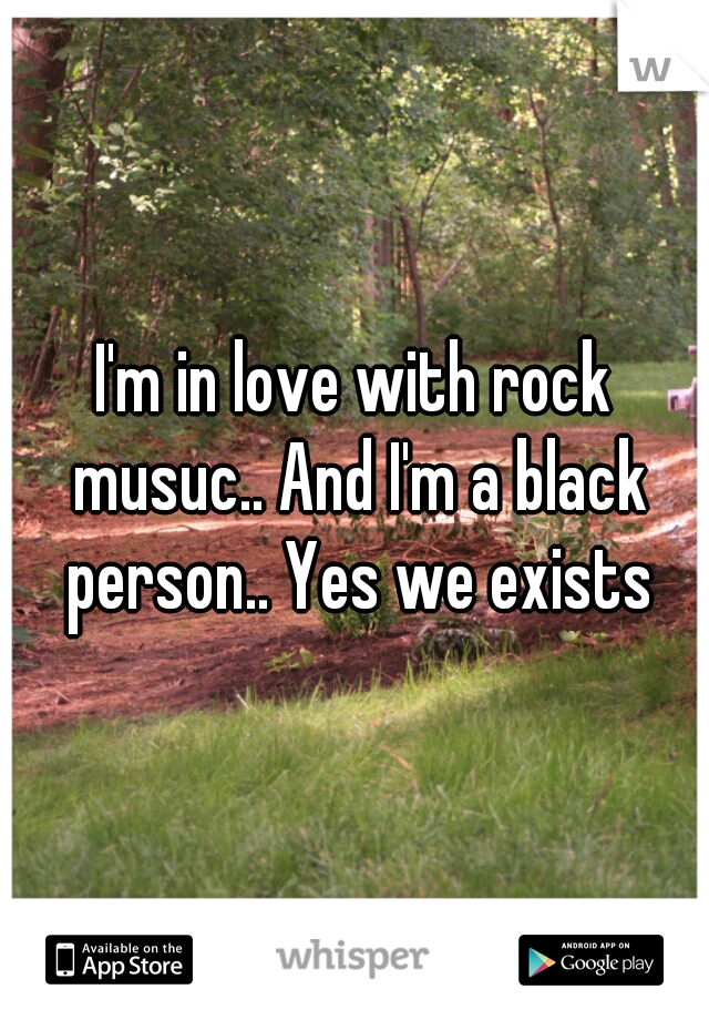 I'm in love with rock musuc.. And I'm a black person.. Yes we exists
