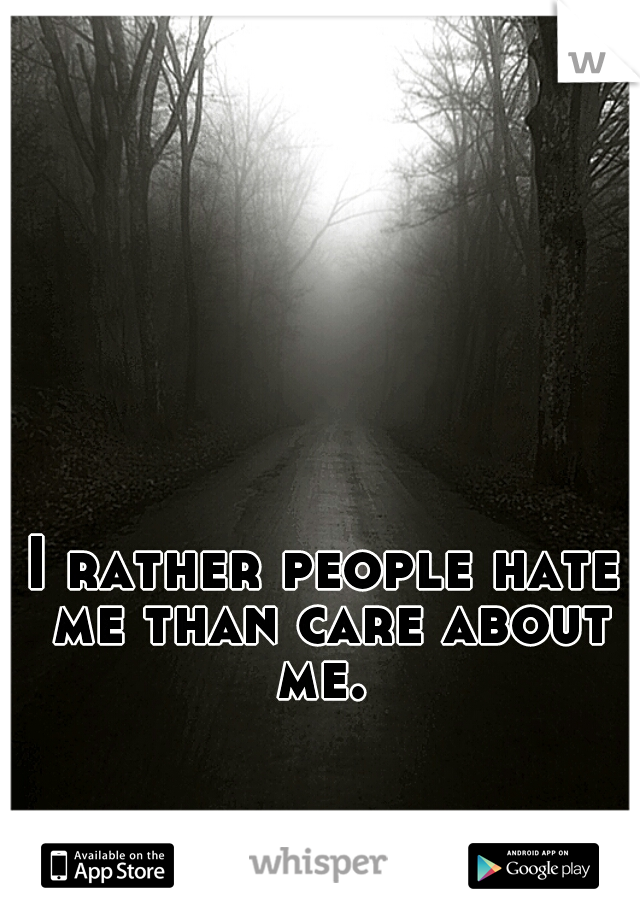 I rather people hate me than care about me. 