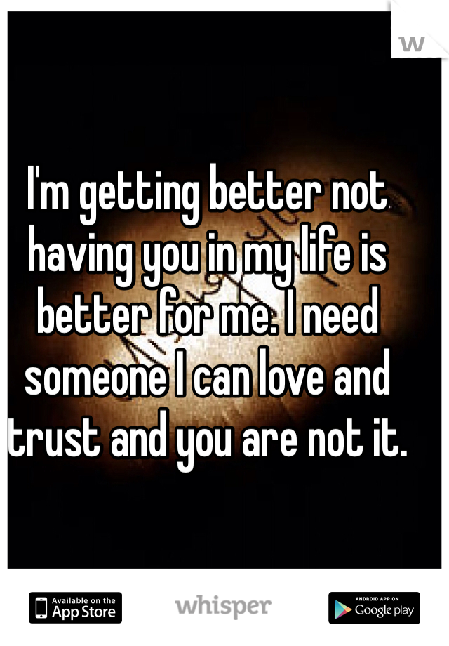 I'm getting better not having you in my life is better for me. I need someone I can love and trust and you are not it.