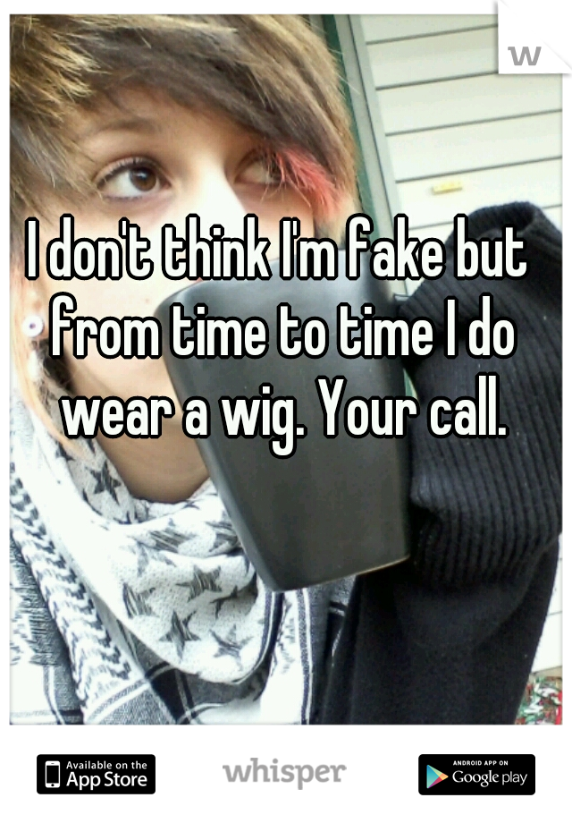 I don't think I'm fake but from time to time I do wear a wig. Your call.