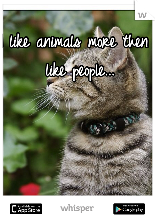 I like animals more then I like people... 