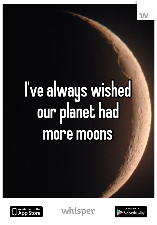 I've always wished
our planet had
more moons
