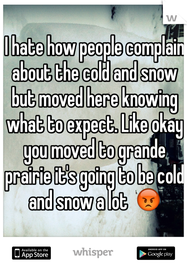 I hate how people complain about the cold and snow but moved here knowing what to expect. Like okay you moved to grande prairie it's going to be cold and snow a lot  😡