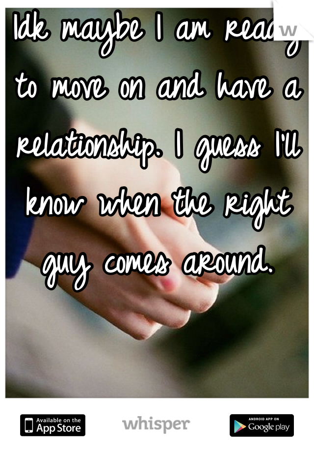 Idk maybe I am ready to move on and have a relationship. I guess I'll know when the right guy comes around.