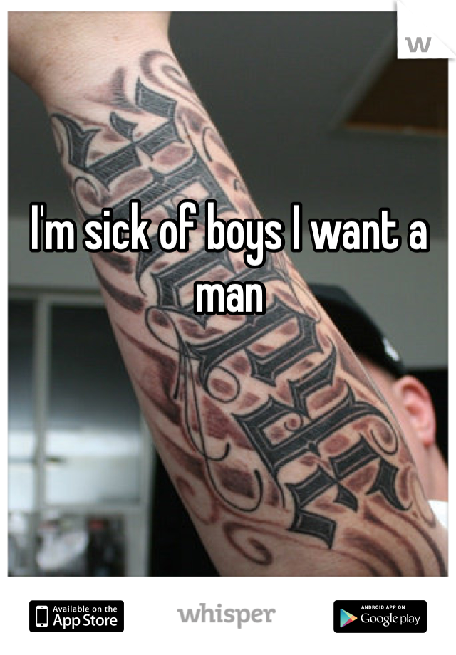 I'm sick of boys I want a man