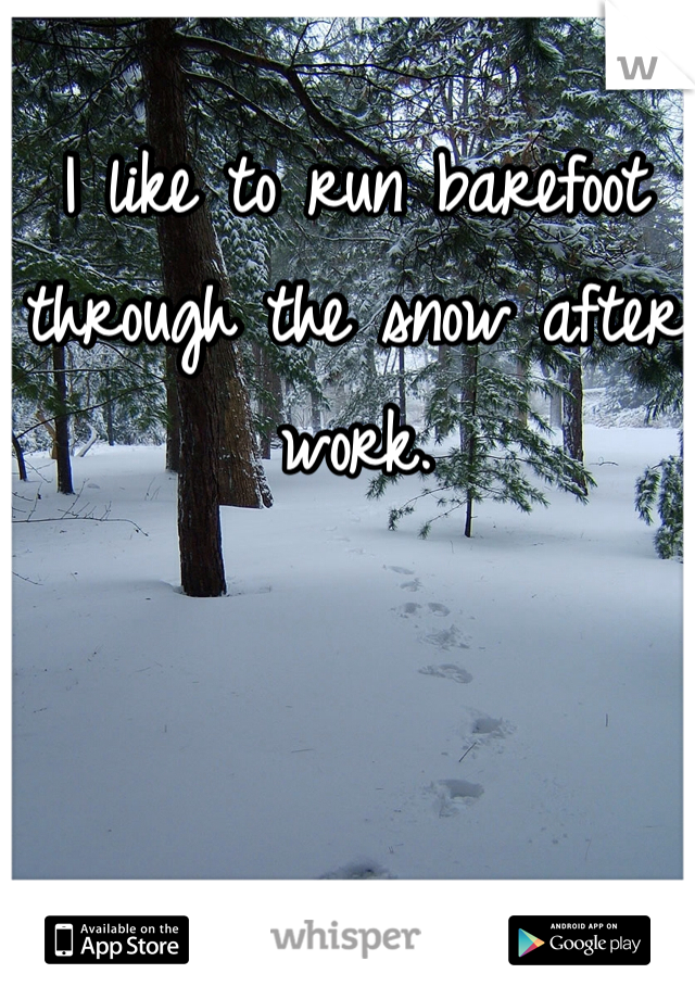 I like to run barefoot through the snow after work.
