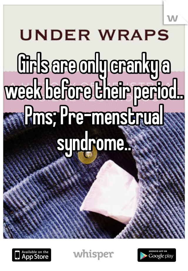 

Girls are only cranky a week before their period.. Pms; Pre-menstrual syndrome..   