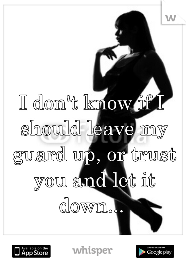 I don't know if I should leave my guard up, or trust you and let it down... 