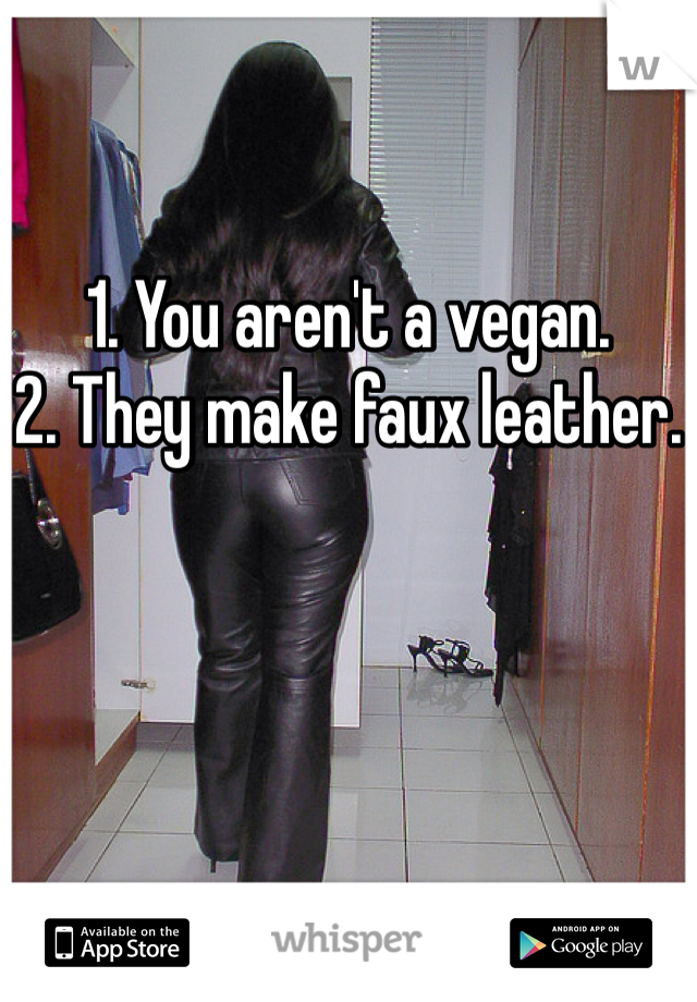 1. You aren't a vegan.
2. They make faux leather.