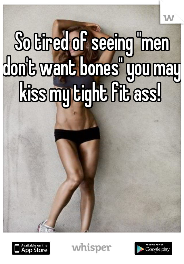So tired of seeing "men don't want bones" you may kiss my tight fit ass! 