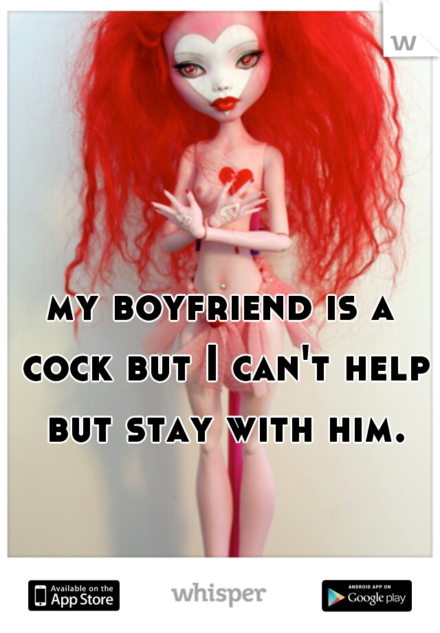 my boyfriend is a cock but I can't help but stay with him.